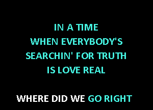 IN A TIME
WHEN EVERYBODY'S
SEARCHIN' FOR TRUTH
IS LOVE REAL

WHERE DID WE GO RIGHT