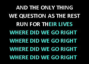 AND THE ONLY THING
WE QUESTION AS THE REST
RUN FOR THEIR LIVES
WHERE DID WE GO RIGHT
WHERE DID WE GO RIGHT
WHERE DID WE GO RIGHT
WHERE DID WE GO RIGHT