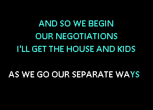 AND SO WE BEGIN
OUR NEGOTIATIONS
I'LL GET THE HOUSE AND KIDS

AS WE GO OUR SEPARATE WAYS