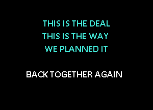 THIS IS THE DEAL
THIS IS THE WAY
WE PLANNED IT

BACK TOGETHER AGAIN