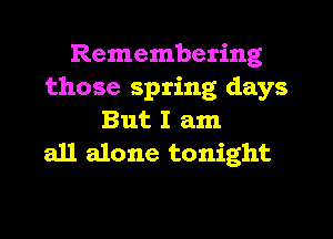 Remembering
those spring days

But I am
all alone tonight