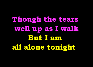 Though the tears
well up as I walk

But I am
an alone tonight
