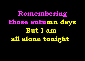 Remembering
those autumn days
But I am

all alone tonight