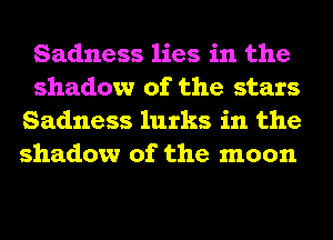 Sadness lies in the

shadow of the stars
Sadness lurks in the
shadow of the moon