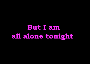 But I am

all alone tonight