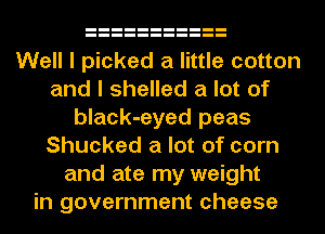 Well I picked a little cotton
and I shelled a lot of
black-eyed peas
Shucked a lot of corn
and ate my weight
in government cheese