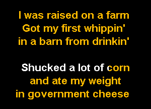 I was raised on a farm
Got my first whippin'
in a barn from drinkin'

Shucked a lot of corn
and ate my weight
in government cheese