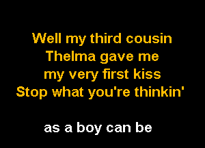 Well my third cousin
Thelma gave me

my very first kiss
Stop what you're thinkin'

as a boy can be