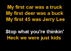 My first car was a truck
My first deer was a buck
My first 45 was Jerry Lee

Stop what you're thinkin'
Heck we were just kids