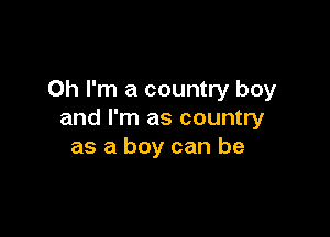 Oh I'm a country boy

and I'm as country
as a boy can be
