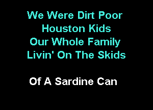 We Were Dirt Poor
Houston Kids
Our Whole Family
Livin' On The Skids

Of A Sardine Can