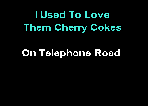 I Used To Love
Them Cherry Cokes

On Telephone Road
