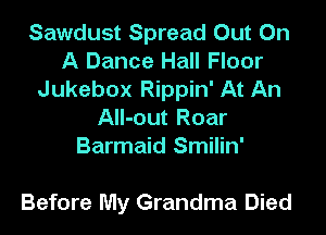 Sawdust Spread Out On
A Dance Hall Floor

Jukebox Rippin' At An
All-out Roar
Barmaid Smilin'

Before My Grandma Died