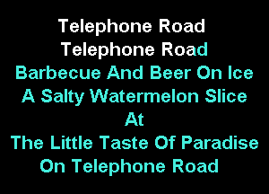 Telephone Road
Telephone Road
Barbecue And Beer On Ice
A Salty Watermelon Slice
At
The Little Taste Of Paradise
0n Telephone Road