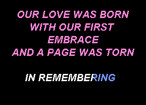 OUR LOVE WAS BORN
WITH OUR FIRS T
EMBRACE
AND A PAGE WAS TORN

IN REMEMBERING