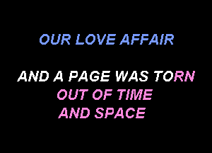 OUR LOVE AFFAIR

AND A PAGE WAS TORN

OUT OF TIME
AND SPACE