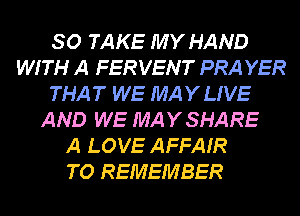 SO TAKE MY HAND
WITH A FERVENT PRA YER
THAT WE MAYLIVE
AND WE MAYSHARE
A LOVE AFFAIR

TO REMEMBER