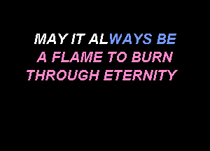 MAYIT ALWAYS BE
A FLAME T0 BURN
THROUGH ETERNITY