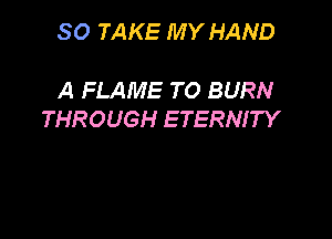 SO TAKE MY HAND

A FLAME T0 BURN
THROUGH ETERNITY