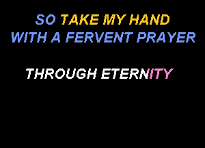 SO TAKE MY HAND
WITH A FERVENT PRA YER

THROUGH ETERNITY