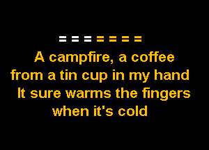 A campfire, a coffee
from a tin cup in my hand
It sure warms the fingers
when it's cold