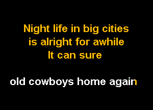 Night life in big cities
is alright for awhile
It can sure

old cowboys home again