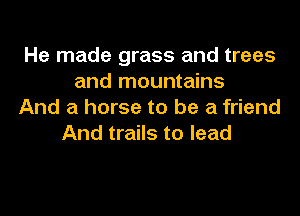 He made grass and trees
and mountains

And a horse to be a friend
And trails to lead