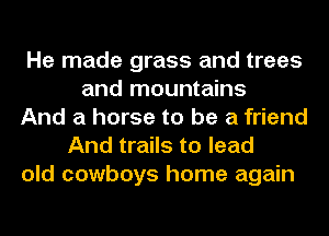 He made grass and trees
and mountains
And a horse to be a friend
And trails to lead
old cowboys home again