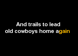 And trails to lead

old cowboys home again