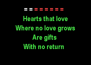 Hearts that love
Where no love grows

Are gifts
With no return