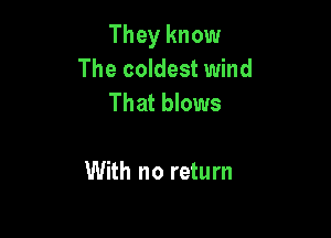 They know
The coldest wind
That blows

With no return