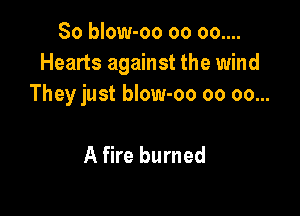 So blow-oo oo oo....
Hearts against the wind
They just blow-oo oo 00...

A fire burned