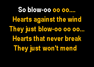 So blow-oo oo 00....
Hearts against the wind
Theyjust blow-oo oo oo...
Hearts that never break

They just won't mend

g