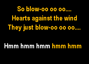 So blow-oo oo oo....
Hearts against the wind
They just blow-oo oo oo....

Hmmhmmhmmhmmhmm