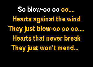 So blow-oo 00 00....
Hearts against the wind
They just blow-oo 00 00....
Hearts that never break
They just won't mend...