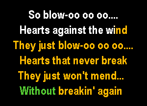 So blow-oo 00 00....
Hearts against the wind
They just blow-oo 00 00....
Hearts that never break
They just won't mend...
Without breakin' again