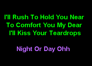 I'll Rush To Hold You Near
To Comfort You My Dear

I'll Kiss Your Teardrops

Night Or Day Ohh