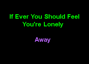 If Ever You Should Feel
You're Lonely

Away