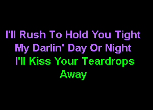 I'll Rush To Hold You Tight
My Darlin' Day Or Night

I'll Kiss Your Teardrops
Away