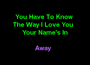 You Have To Know
The Wayl Love You
Your Name's In

Away
