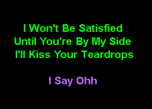 I Won't Be Satisfied
Until You're By My Side

I'll Kiss Your Teardrops

I Say Ohh