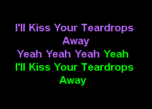 I'll Kiss Your Teardrops
Away
Yeah Yeah Yeah Yeah

I'll Kiss Your Teardrops
Away
