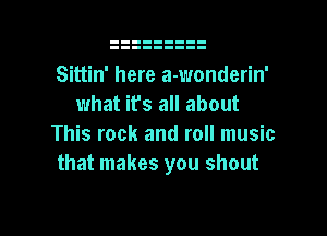 Sittin' here a-wonderin'
what it's all about

This rock and roll music
that makes you shout