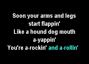 Soon your arms and legs
start flappin'

Like a hound dog mouth

a-yappin'
You're a-rockin' and a-rollin'