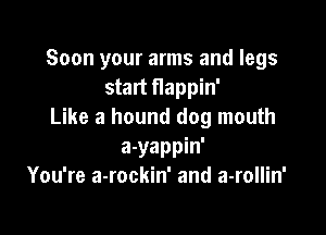 Soon your arms and legs
start flappin'

Like a hound dog mouth

a-yappin'
You're a-rockin' and a-rollin'