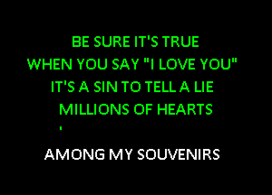 BE SURE IT'S TRUE
WHEN YOU SAY I LOVE YOU
IT'S A SIN TO TELL A LIE

MILLIONS OF HEARTS

AMONG MY SOUVENIRS