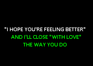 I HOPE YOU'RE FEELING BETTER

AND I'LL CLOSE WITH LOVE
THE WAY YOU DO