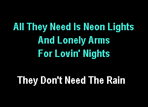 All They Need Is Neon Lights
And Lonely Arms

For Louin' Nights

They Don't Need The Rain
