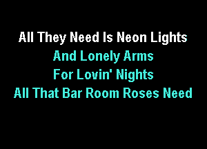 All They Need Is Neon Lights
And Lonely Arms

For Louin' Nights
All That Bar Room Roses Need