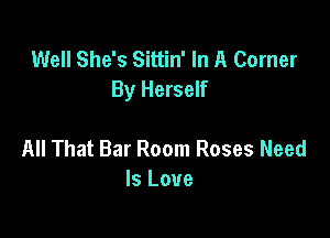 Well She's Sittin' In A Corner
By Herself

All That Bar Room Roses Need
Is Love